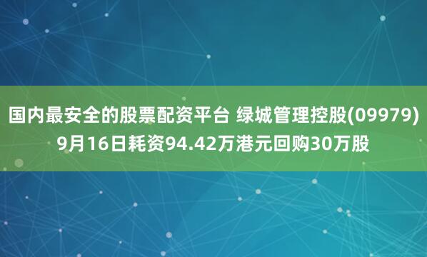 国内最安全的股票配资平台 绿城管理控股(09979)9月16日耗资94.42万港元回购30万股