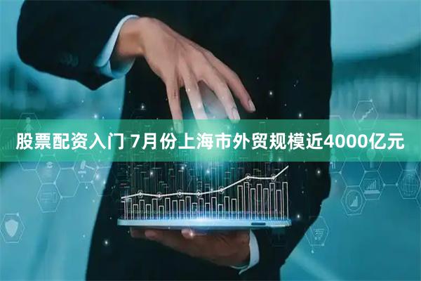 股票配资入门 7月份上海市外贸规模近4000亿元