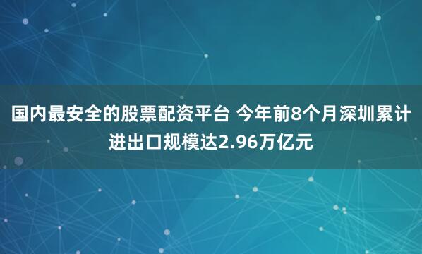 国内最安全的股票配资平台 今年前8个月深圳累计进出口规模达2.96万亿元