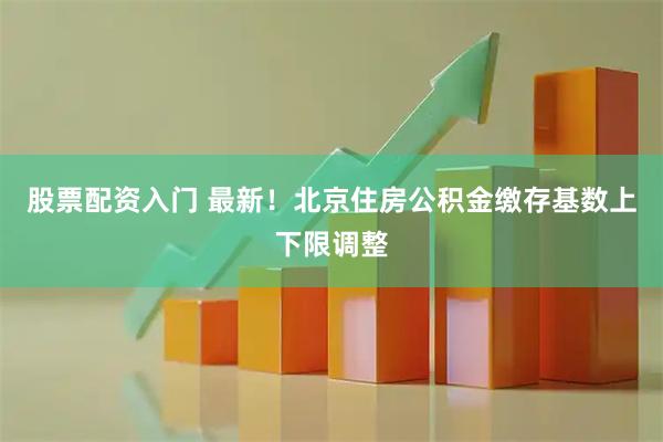 股票配资入门 最新！北京住房公积金缴存基数上下限调整
