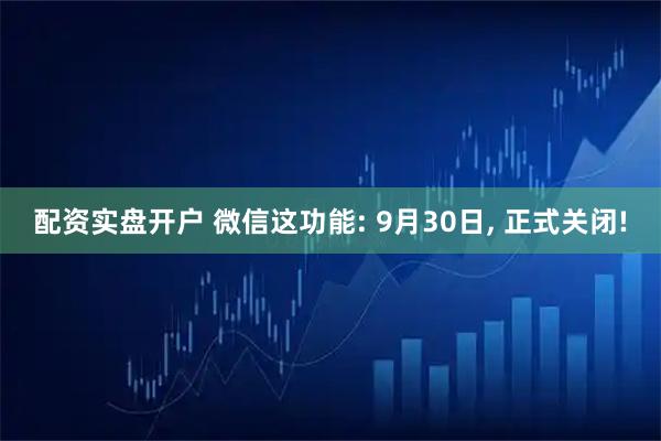 配资实盘开户 微信这功能: 9月30日, 正式关闭!