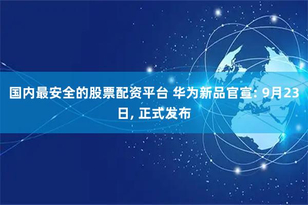 国内最安全的股票配资平台 华为新品官宣: 9月23日, 正式发布