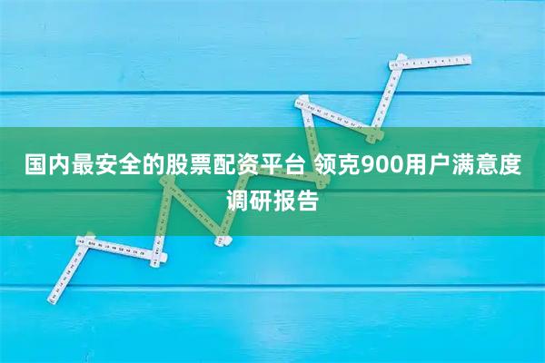 国内最安全的股票配资平台 领克900用户满意度调研报告