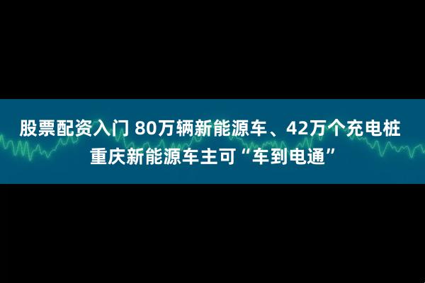 股票配资入门 80万辆新能源车、42万个充电桩 重庆新能源车主可“车到电通”