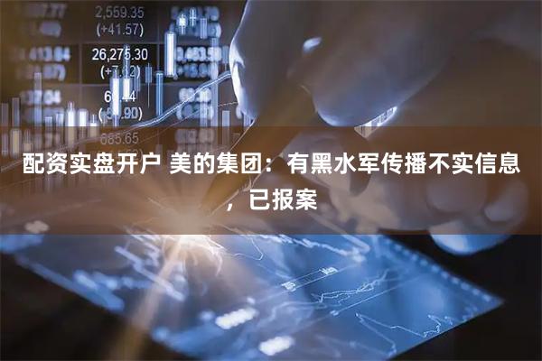 配资实盘开户 美的集团：有黑水军传播不实信息，已报案