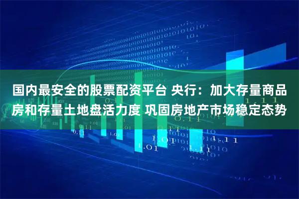 国内最安全的股票配资平台 央行：加大存量商品房和存量土地盘活力度 巩固房地产市场稳定态势