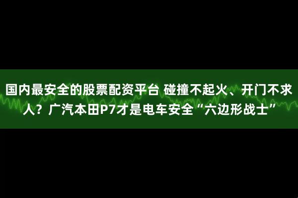 国内最安全的股票配资平台 碰撞不起火、开门不求人？广汽本田P7才是电车安全“六边形战士”