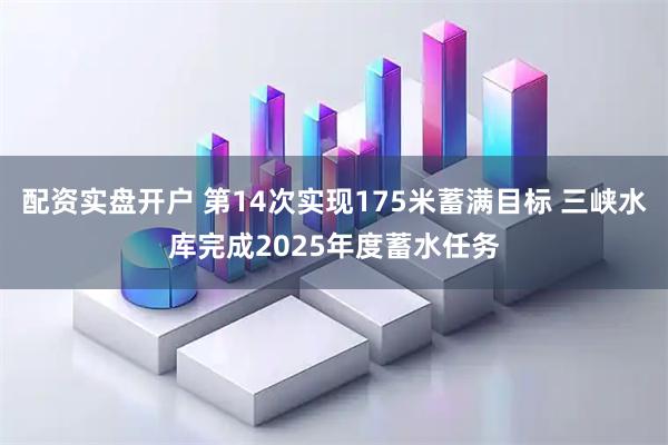 配资实盘开户 第14次实现175米蓄满目标 三峡水库完成2025年度蓄水任务
