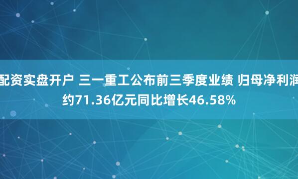 配资实盘开户 三一重工公布前三季度业绩 归母净利润约71.36亿元同比增长46.58%