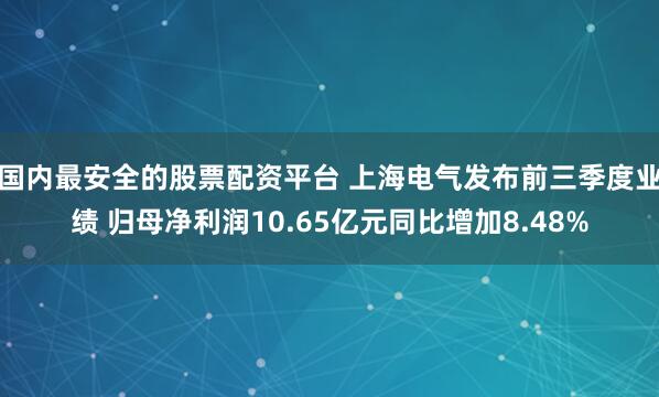 国内最安全的股票配资平台 上海电气发布前三季度业绩 归母净利润10.65亿元同比增加8.48%
