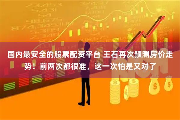 国内最安全的股票配资平台 王石再次预测房价走势！前两次都很准，这一次怕是又对了