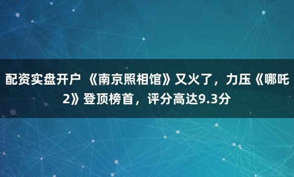 配资实盘开户 《南京照相馆》又火了，力压《哪吒2》登顶榜首，评分高达9.3分