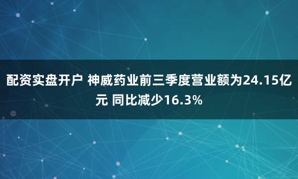 配资实盘开户 神威药业前三季度营业额为24.15亿元 同比减少16.3%