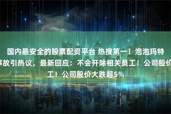 国内最安全的股票配资平台 热搜第一！泡泡玛特出现直播事故引热议，最新回应：不会开除相关员工！公司股价大跌超5%