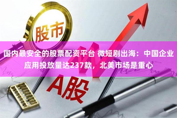 国内最安全的股票配资平台 微短剧出海：中国企业应用投放量达237款，北美市场是重心