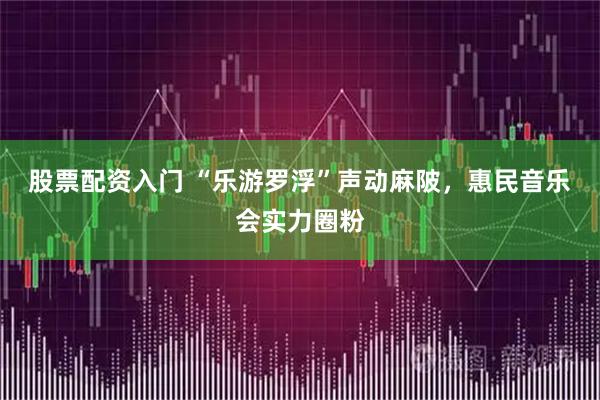 股票配资入门 “乐游罗浮”声动麻陂，惠民音乐会实力圈粉