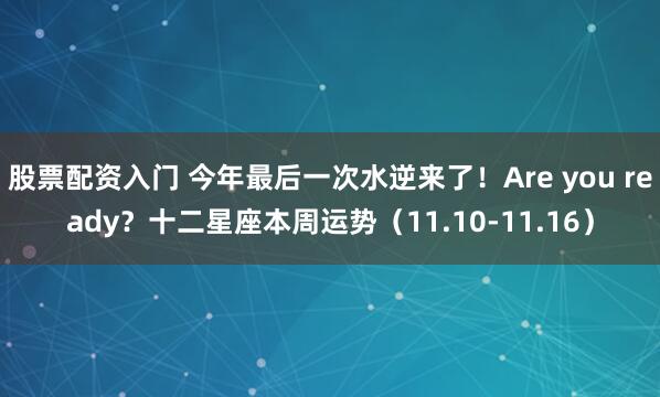 股票配资入门 今年最后一次水逆来了！Are you ready？十二星座本周运势（11.10-11.16）