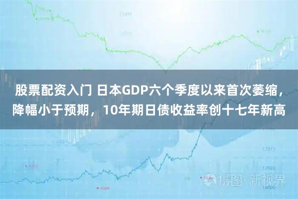 股票配资入门 日本GDP六个季度以来首次萎缩，降幅小于预期，10年期日债收益率创十七年新高
