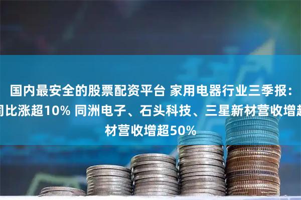 国内最安全的股票配资平台 家用电器行业三季报：利润同比涨超10% 同洲电子、石头科技、三星新材营收增超50%