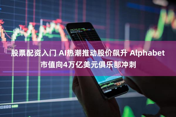 股票配资入门 AI热潮推动股价飙升 Alphabet市值向4万亿美元俱乐部冲刺