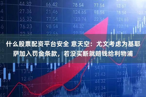 什么股票配资平台安全 意天空：尤文考虑为基耶萨加入罚金条款，若没买断就赔钱给利物浦