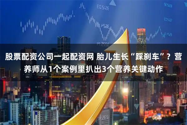 股票配资公司一起配资网 胎儿生长“踩刹车”？营养师从1个案例里扒出3个营养关键动作