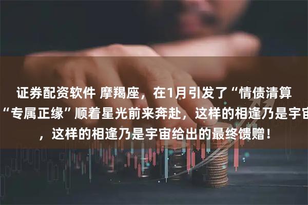 证券配资软件 摩羯座，在1月引发了“情债清算”具有灵魂共鸣的“专属正缘”顺着星光前来奔赴，这样的相逢乃是宇宙给出的最终馈赠！