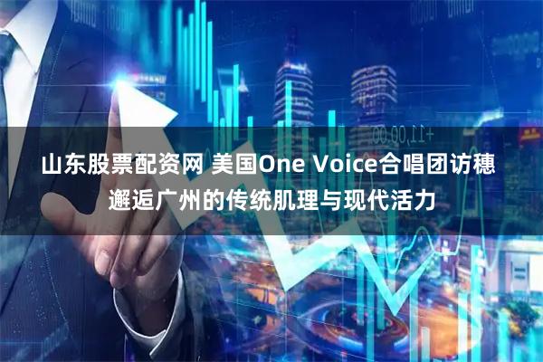 山东股票配资网 美国One Voice合唱团访穗 邂逅广州的传统肌理与现代活力
