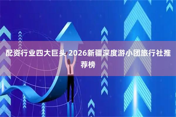 配资行业四大巨头 2026新疆深度游小团旅行社推荐榜