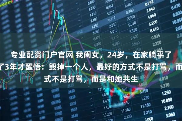 专业配资门户官网 我闺女，24岁，在家躺平了3年，我花了3年才醒悟：毁掉一个人，最好的方式不是打骂，而是和她共生