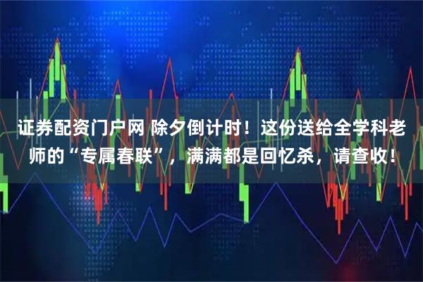 证券配资门户网 除夕倒计时！这份送给全学科老师的“专属春联”，满满都是回忆杀，请查收！