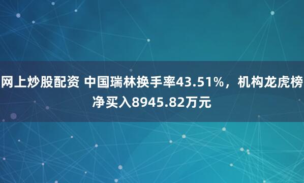 网上炒股配资 中国瑞林换手率43.51%，机构龙虎榜净买入8945.82万元