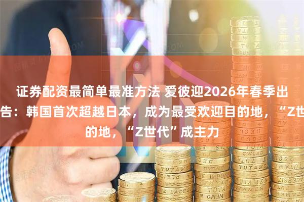 证券配资最简单最准方法 爱彼迎2026年春季出境游趋势报告：韩国首次超越日本，成为最受欢迎目的地，“Z世代”成主力