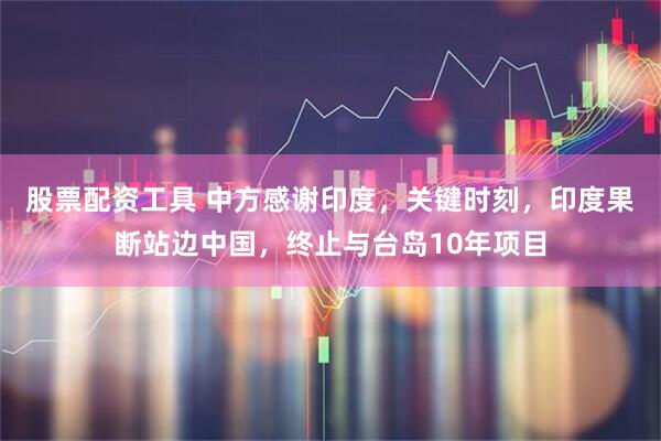 股票配资工具 中方感谢印度，关键时刻，印度果断站边中国，终止与台岛10年项目