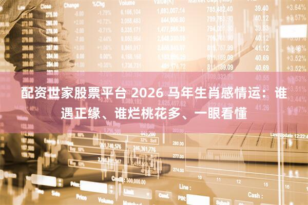 配资世家股票平台 2026 马年生肖感情运：谁遇正缘、谁烂桃花多、一眼看懂