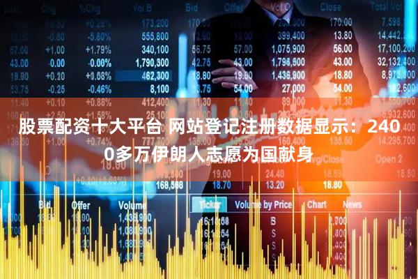 股票配资十大平台 网站登记注册数据显示：2400多万伊朗人志愿为国献身