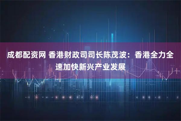 成都配资网 香港财政司司长陈茂波：香港全力全速加快新兴产业发展