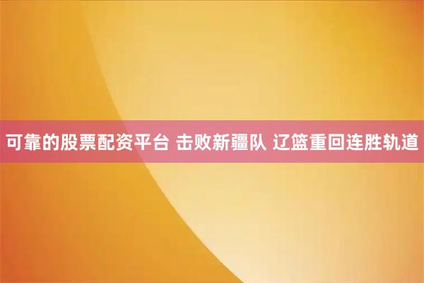 可靠的股票配资平台 击败新疆队 辽篮重回连胜轨道