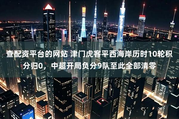 查配资平台的网站 津门虎客平西海岸历时10轮积分归0，中超开局负分9队至此全部清零