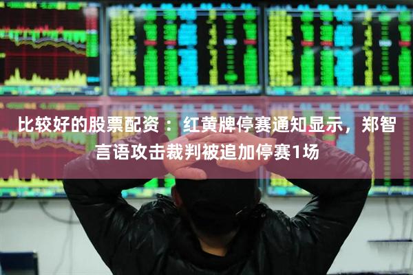 比较好的股票配资 ：红黄牌停赛通知显示，郑智言语攻击裁判被追加停赛1场