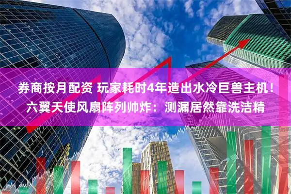 券商按月配资 玩家耗时4年造出水冷巨兽主机！六翼天使风扇阵列帅炸：测漏居然靠洗洁精