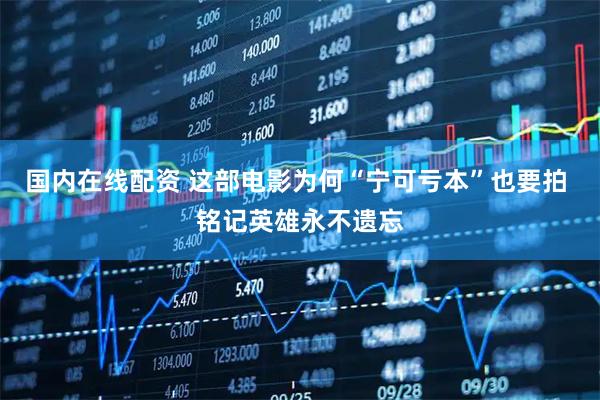 国内在线配资 这部电影为何“宁可亏本”也要拍 铭记英雄永不遗忘