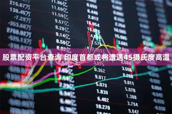 股票配资平台查询 印度首都或将遭遇45摄氏度高温
