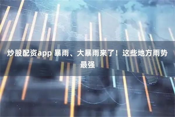 炒股配资app 暴雨、大暴雨来了！这些地方雨势最强