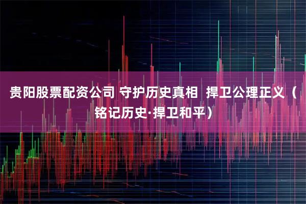 贵阳股票配资公司 守护历史真相  捍卫公理正义（铭记历史·捍卫和平）