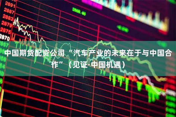 中国期货配资公司 “汽车产业的未来在于与中国合作”（见证·中国机遇）