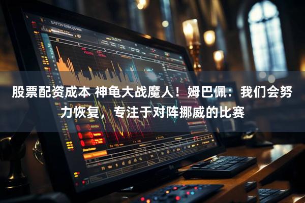 股票配资成本 神龟大战魔人！姆巴佩：我们会努力恢复，专注于对阵挪威的比赛