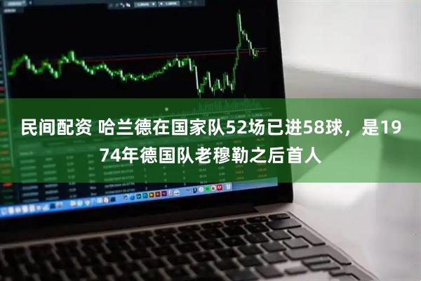 民间配资 哈兰德在国家队52场已进58球，是1974年德国队老穆勒之后首人