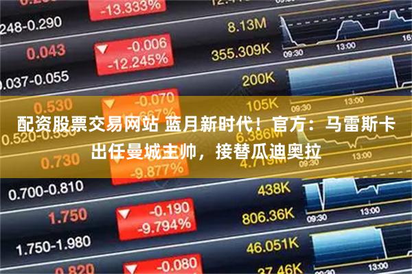 配资股票交易网站 蓝月新时代！官方：马雷斯卡出任曼城主帅，接替瓜迪奥拉