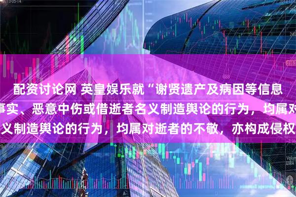 配资讨论网 英皇娱乐就“谢贤遗产及病因等信息”发布声明：任何捏造事实、恶意中伤或借逝者名义制造舆论的行为，均属对逝者的不敬，亦构成侵权